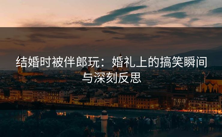 结婚时被伴郎玩：婚礼上的搞笑瞬间与深刻反思