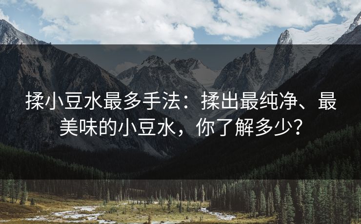 揉小豆水最多手法:揉出最纯净、最美味的小豆水,你了解多少? 揉小豆水最多手法:揉出最纯净、最美味的小豆水,你了解多少?