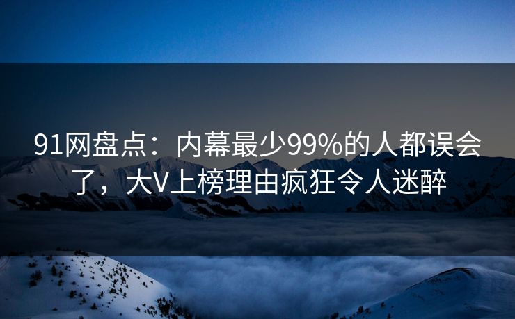 91网盘点:内幕最少99%的人都误会了,大V上榜理由疯狂令人迷醉 91网盘点:内幕最少99%的人都误会了,大V上榜理由疯狂令人迷醉