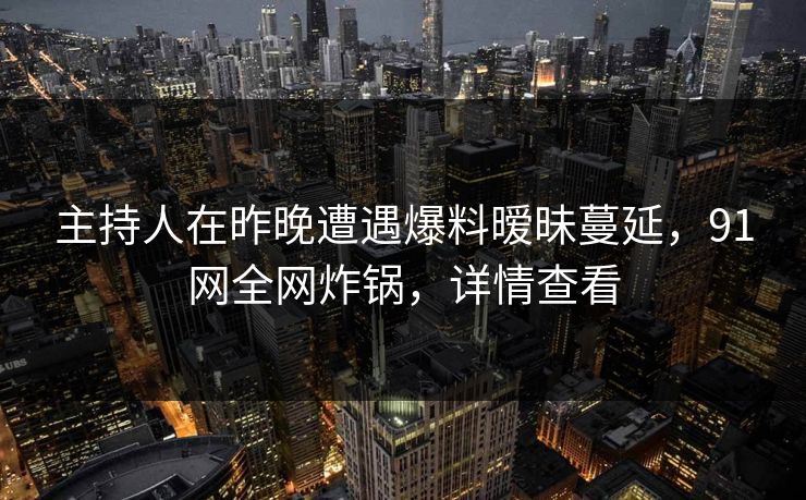 主持人在昨晚遭遇爆料暧昧蔓延,91网全网炸锅,详情查看 主持人在昨晚遭遇爆料暧昧蔓延,91网全网炸锅,详情查看
