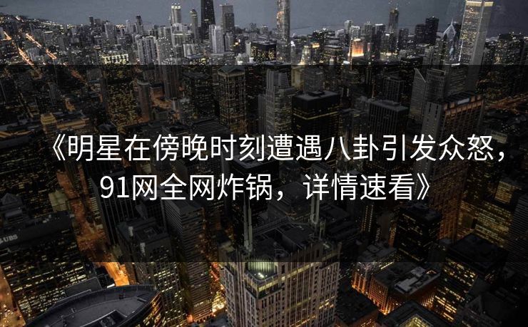 《明星在傍晚时刻遭遇八卦引发众怒,91网全网炸锅,详情速看》 《明星在傍晚时刻遭遇八卦引发众怒,91网全网炸锅,详情速看》
