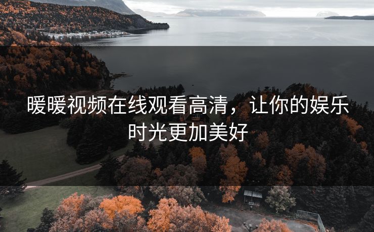 暖暖视频在线观看高清,让你的娱乐时光更加美好 暖暖视频在线观看高清,让你的娱乐时光更加美好
