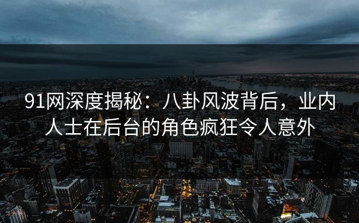 91网深度揭秘：八卦风波背后，业内人士在后台的角色疯狂令人意外