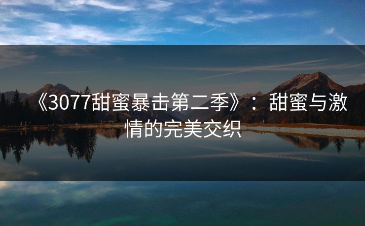 《3077甜蜜暴击第二季》:甜蜜与激情的完美交织 《3077甜蜜暴击第二季》:甜蜜与激情的完美交织