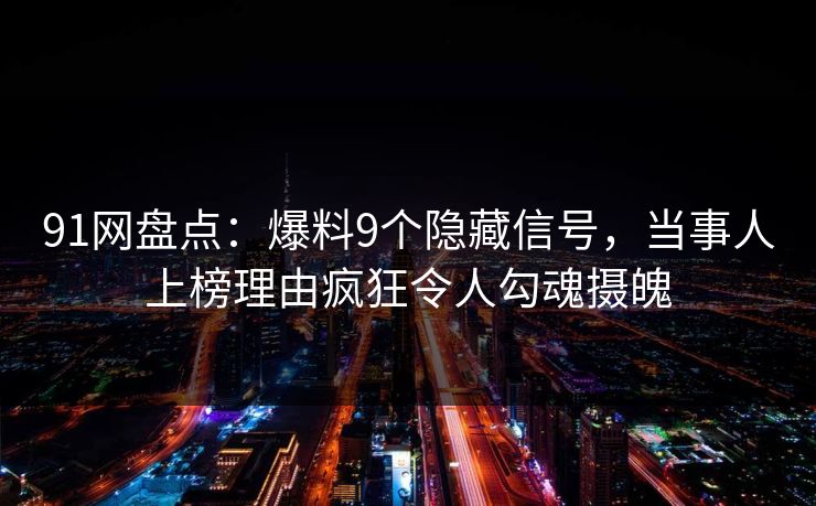 91网盘点：爆料9个隐藏信号，当事人上榜理由疯狂令人勾魂摄魄