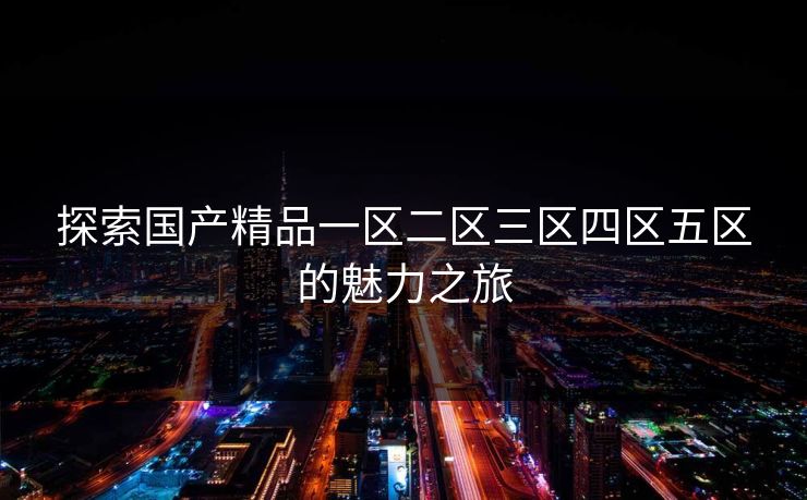 探索国产精品一区二区三区四区五区的魅力之旅