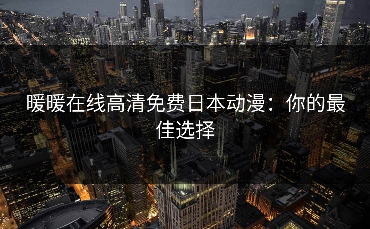 暖暖在线高清免费日本动漫:你的最佳选择 暖暖在线高清免费日本动漫:你的最佳选择