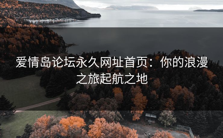 爱情岛论坛永久网址首页:你的浪漫之旅起航之地 爱情岛论坛永久网址首页:你的浪漫之旅起航之地