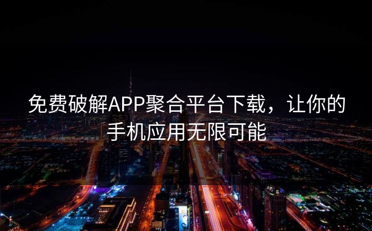 免费破解APP聚合平台下载,让你的手机应用无限可能 免费破解APP聚合平台下载,让你的手机应用无限可能