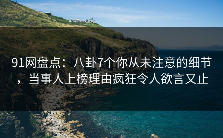 91网盘点：八卦7个你从未注意的细节，当事人上榜理由疯狂令人欲言又止