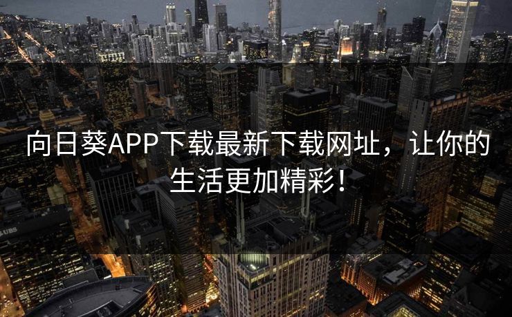 向日葵APP下载最新下载网址，让你的生活更加精彩！
