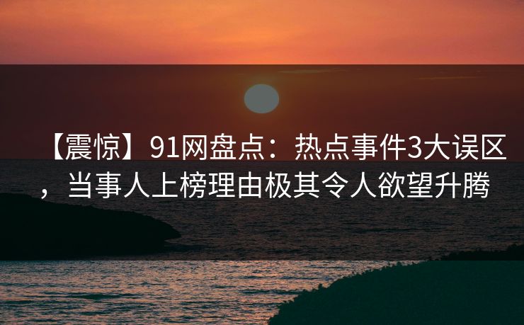 【震惊】91网盘点:热点事件3大误区,当事人上榜理由极其令人欲望升腾 【震惊】91网盘点:热点事件3大误区,当事人上榜理由极其令人欲望升腾