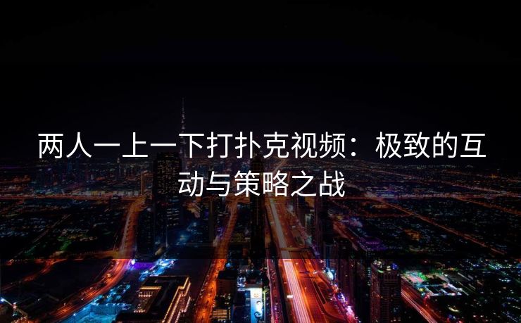 两人一上一下打扑克视频:极致的互动与策略之战 两人一上一下打扑克视频:极致的互动与策略之战