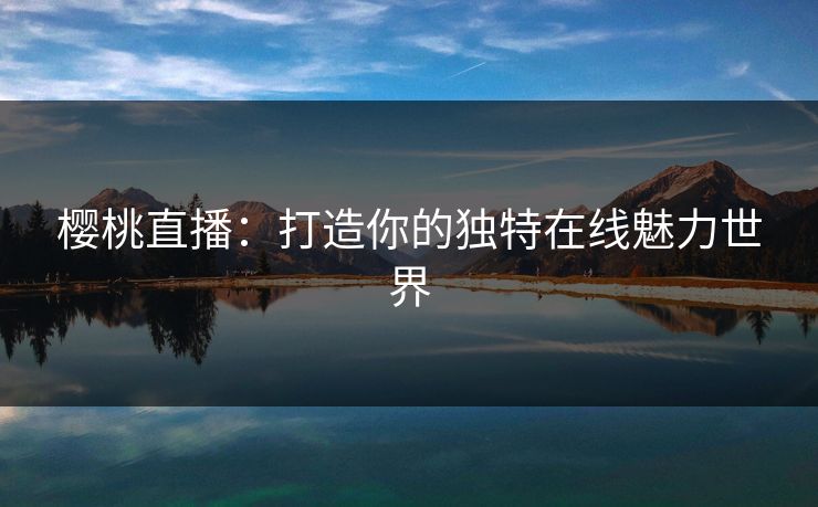 樱桃直播：打造你的独特在线魅力世界