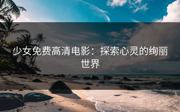 少女免费高清电影：探索心灵的绚丽世界
