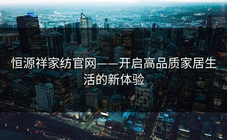 恒源祥家纺官网——开启高品质家居生活的新体验 恒源祥家纺官网——开启高品质家居生活的新体验