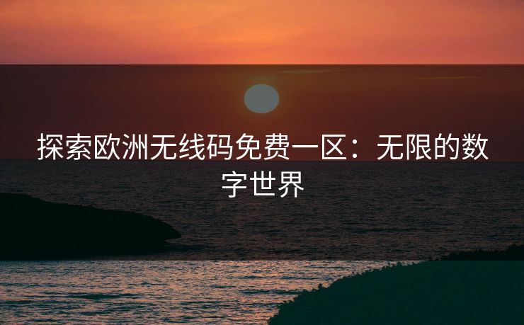 探索欧洲无线码免费一区:无限的数字世界 探索欧洲无线码免费一区:无限的数字世界