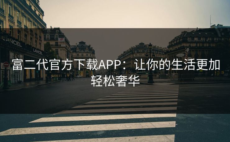 富二代官方下载APP:让你的生活更加轻松奢华 富二代官方下载APP:让你的生活更加轻松奢华