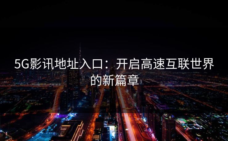 5G影讯地址入口:开启高速互联世界的新篇章 5G影讯地址入口:开启高速互联世界的新篇章