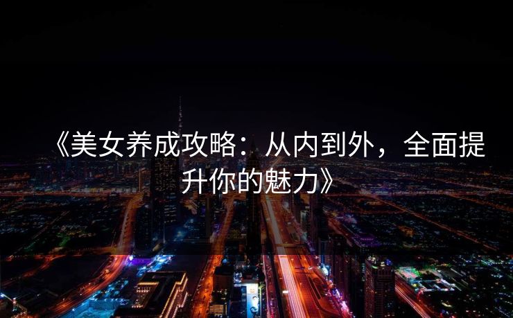 《美女养成攻略:从内到外,全面提升你的魅力》 《美女养成攻略:从内到外,全面提升你的魅力》