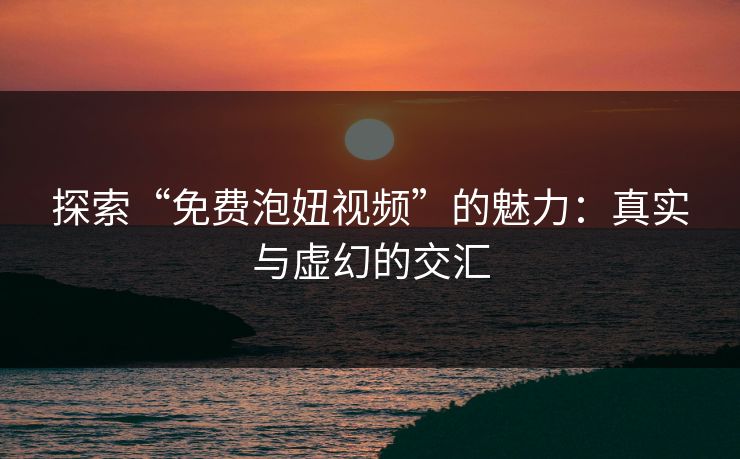 探索“免费泡妞视频”的魅力：真实与虚幻的交汇