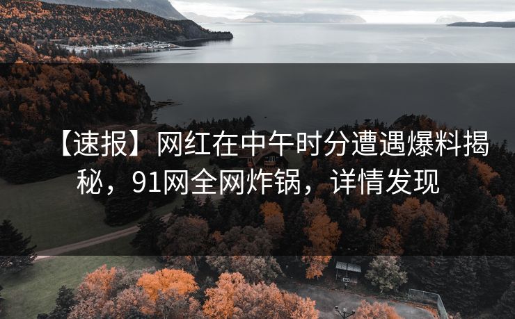 【速报】网红在中午时分遭遇爆料揭秘,91网全网炸锅,详情发现 【速报】网红在中午时分遭遇爆料揭秘,91网全网炸锅,详情发现