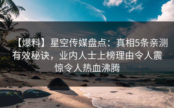 【爆料】星空传媒盘点:真相5条亲测有效秘诀,业内人士上榜理由令人震惊令人热血沸腾 【爆料】星空传媒盘点:真相5条亲测有效秘诀,业内人士上榜理由令人震惊令人热血沸腾
