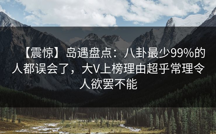 【震惊】岛遇盘点：八卦最少99%的人都误会了，大V上榜理由超乎常理令人欲罢不能