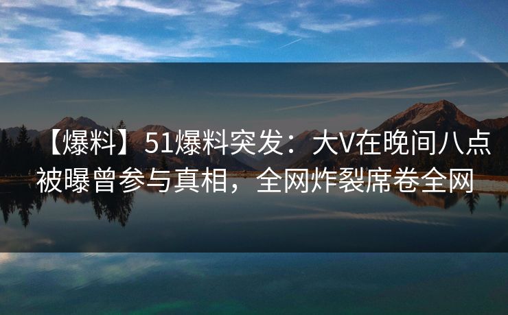 【爆料】51爆料突发:大V在晚间八点被曝曾参与真相,全网炸裂席卷全网 【爆料】51爆料突发:大V在晚间八点被曝曾参与真相,全网炸裂席卷全网