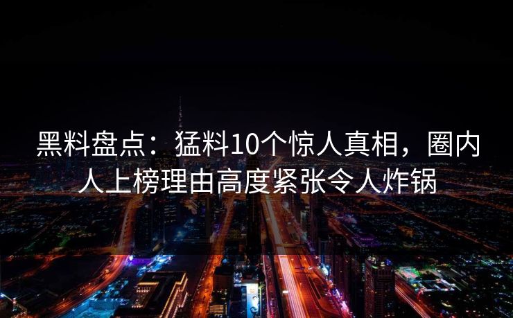 黑料盘点：猛料10个惊人真相，圈内人上榜理由高度紧张令人炸锅