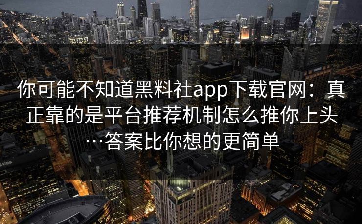 你可能不知道黑料社app下载官网：真正靠的是平台推荐机制怎么推你上头…答案比你想的更简单