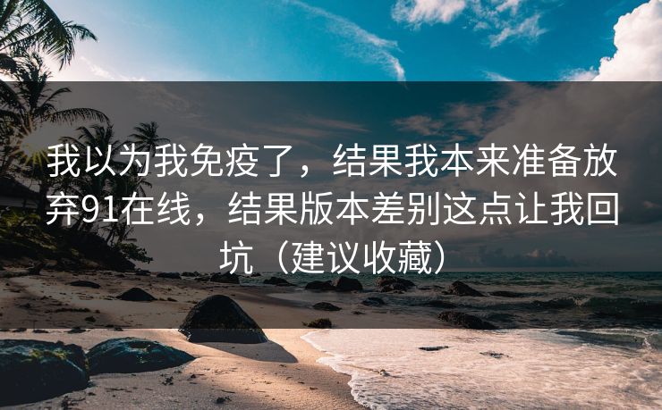 我以为我免疫了，结果我本来准备放弃91在线，结果版本差别这点让我回坑（建议收藏）