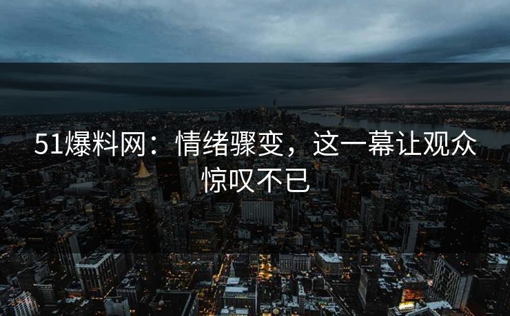 51爆料网：情绪骤变，这一幕让观众惊叹不已