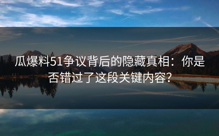 瓜爆料51争议背后的隐藏真相：你是否错过了这段关键内容？