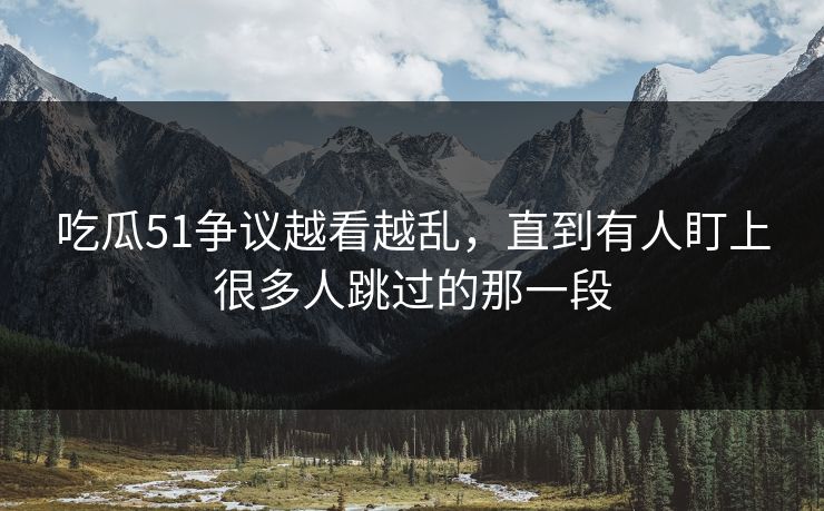 吃瓜51争议越看越乱，直到有人盯上很多人跳过的那一段